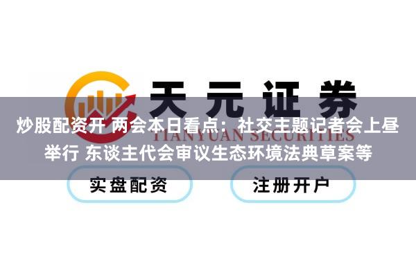 炒股配资开 两会本日看点：社交主题记者会上昼举行 东谈主代会审议生态环境法典草案等