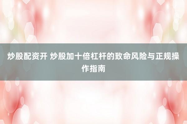 炒股配资开 炒股加十倍杠杆的致命风险与正规操作指南