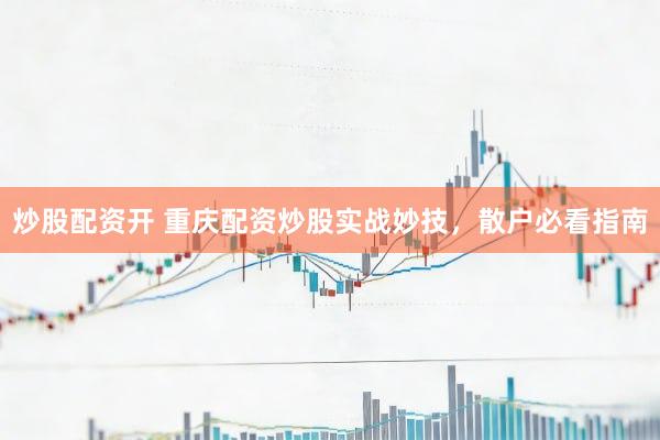 炒股配资开 重庆配资炒股实战妙技，散户必看指南