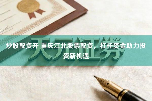 炒股配资开 重庆江北股票配资，杠杆资金助力投资新机遇