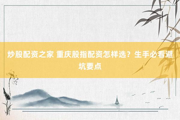 炒股配资之家 重庆股指配资怎样选？生手必看避坑要点