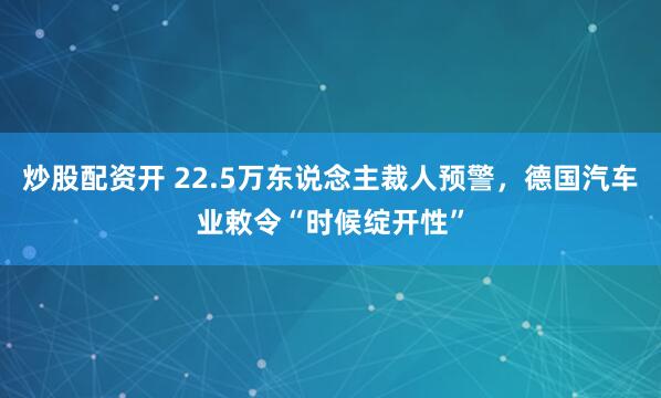 炒股配资开 22.5万东说念主裁人预警，德国汽车业敕令“时候绽开性”
