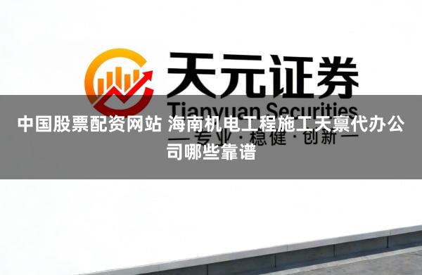 中国股票配资网站 海南机电工程施工天禀代办公司哪些靠谱