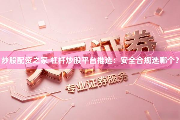 炒股配资之家 杠杆炒股平台推选：安全合规选哪个？