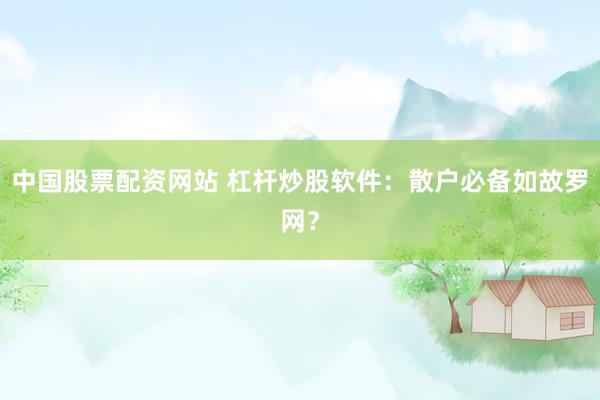中国股票配资网站 杠杆炒股软件：散户必备如故罗网？