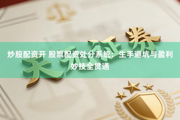 炒股配资开 股票配资处分系统：生手避坑与盈利妙技全贯通