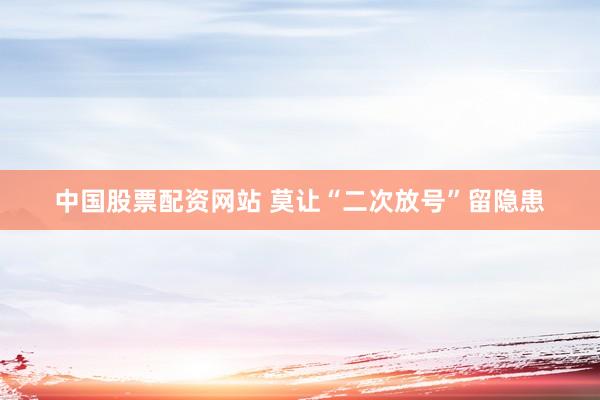 中国股票配资网站 莫让“二次放号”留隐患