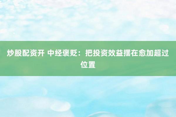 炒股配资开 中经褒贬：把投资效益摆在愈加超过位置