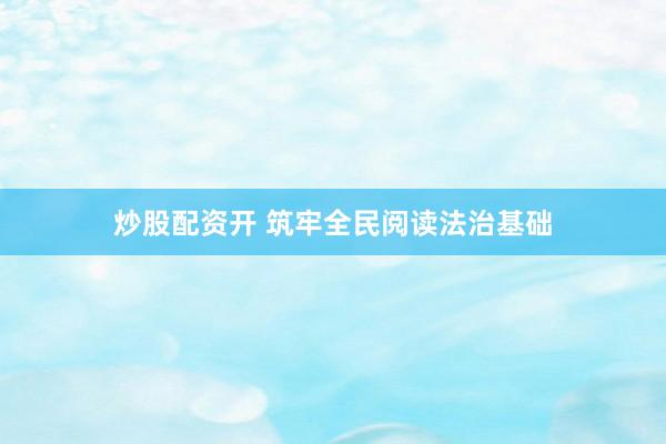 炒股配资开 筑牢全民阅读法治基础