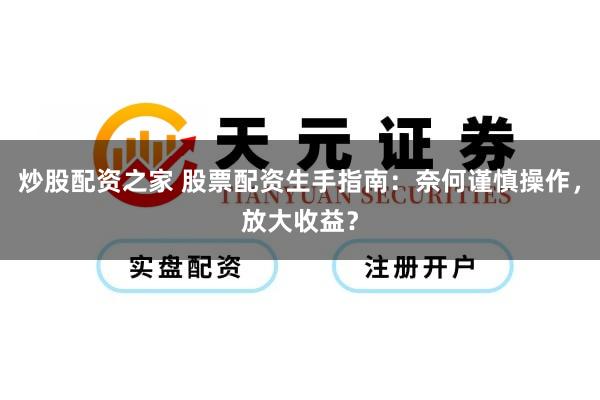 炒股配资之家 股票配资生手指南：奈何谨慎操作，放大收益？