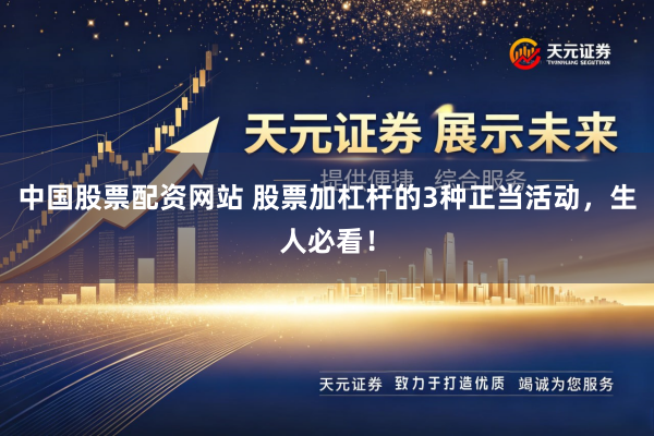 中国股票配资网站 股票加杠杆的3种正当活动，生人必看！