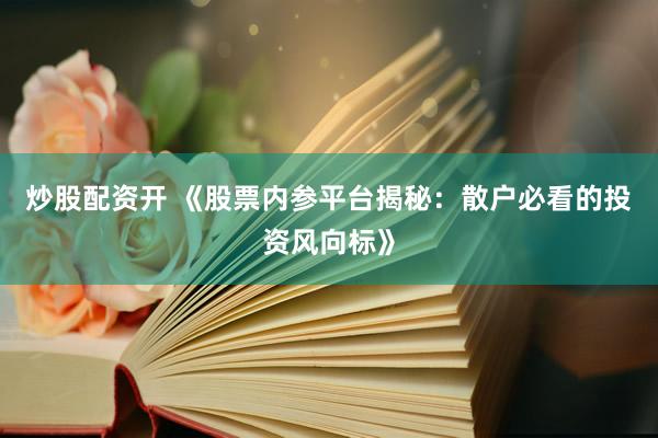 炒股配资开 《股票内参平台揭秘：散户必看的投资风向标》