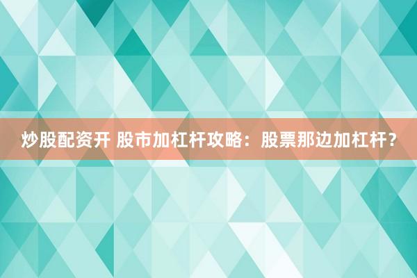 炒股配资开 股市加杠杆攻略：股票那边加杠杆？