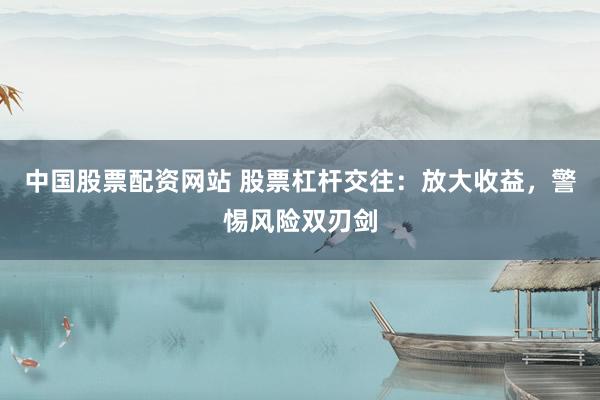 中国股票配资网站 股票杠杆交往：放大收益，警惕风险双刃剑