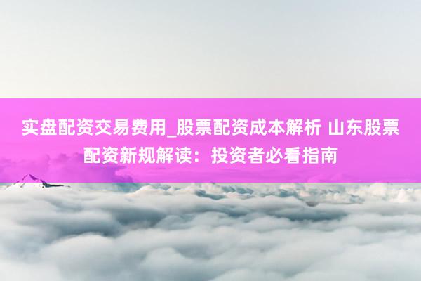 实盘配资交易费用_股票配资成本解析 山东股票配资新规解读：投资者必看指南