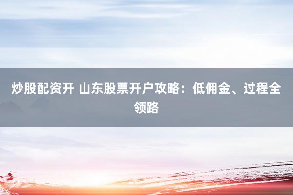 炒股配资开 山东股票开户攻略：低佣金、过程全领路
