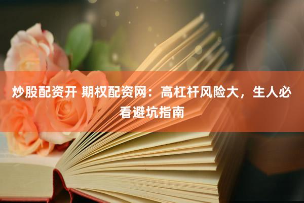 炒股配资开 期权配资网：高杠杆风险大，生人必看避坑指南