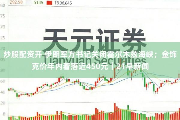 炒股配资开 伊朗军方书记关闭霍尔木兹海峡；金饰克价年内着落近450元｜21早新闻