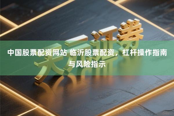 中国股票配资网站 临沂股票配资,杠杆操作指南与风险指示