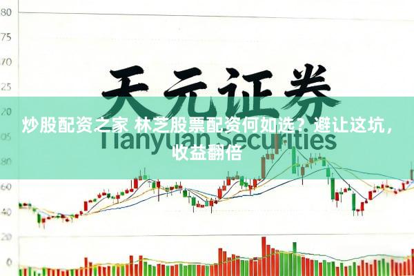 炒股配资之家 林芝股票配资何如选？避让这坑，收益翻倍