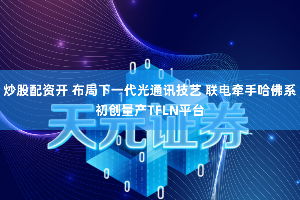 炒股配资开 布局下一代光通讯技艺 联电牵手哈佛系初创量产TFLN平台
