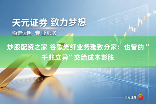 炒股配资之家 谷歌光纤业务雅致分家：也曾的“千兆立异”交给成本彭胀