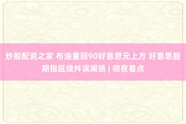 炒股配资之家 布油重回90好意思元上方 好意思股期指延续舛误阐扬 | 彻夜看点