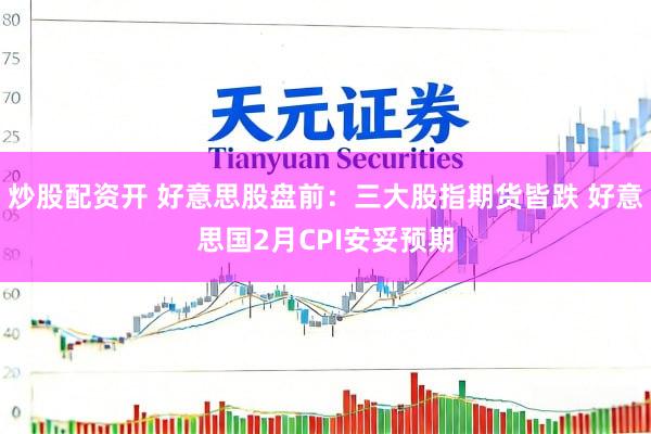 炒股配资开 好意思股盘前：三大股指期货皆跌 好意思国2月CPI安妥预期
