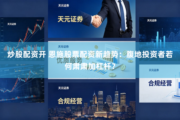 炒股配资开 恩施股票配资新趋势：腹地投资者若何肃肃加杠杆？