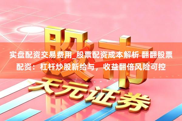 实盘配资交易费用_股票配资成本解析 翻翻股票配资：杠杆炒股新给与，收益翻倍风险可控