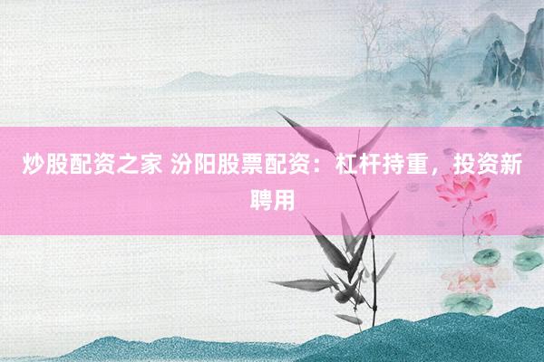 炒股配资之家 汾阳股票配资：杠杆持重，投资新聘用