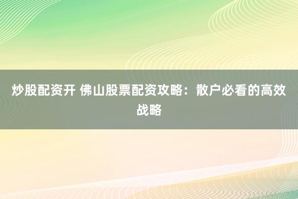 炒股配资开 佛山股票配资攻略：散户必看的高效战略