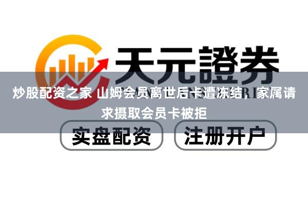 炒股配资之家 山姆会员离世后卡遭冻结，家属请求摄取会员卡被拒