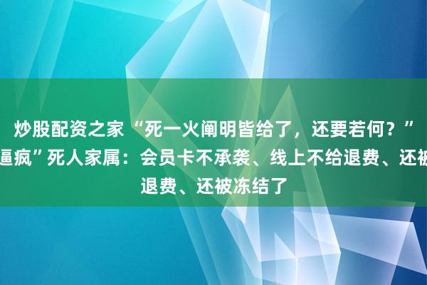 炒股配资之家 “死一火阐明皆给了，还要若何？” 山姆“逼疯”死人家属：会员卡不承袭、线上不给退费、还被冻结了