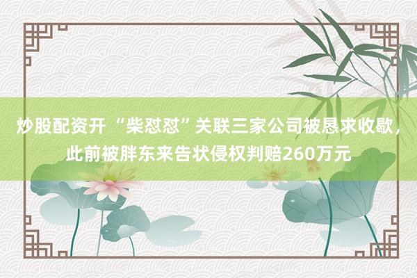炒股配资开 “柴怼怼”关联三家公司被恳求收歇，此前被胖东来告状侵权判赔260万元