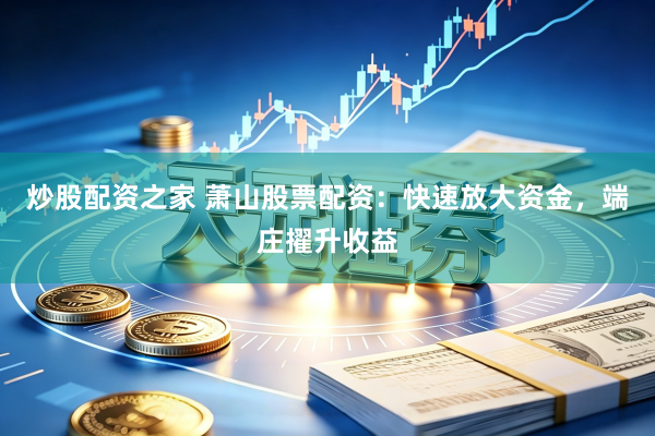 炒股配资之家 萧山股票配资：快速放大资金，端庄擢升收益