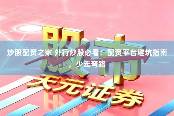 炒股配资之家 外行炒股必看：配资平台避坑指南，少走弯路