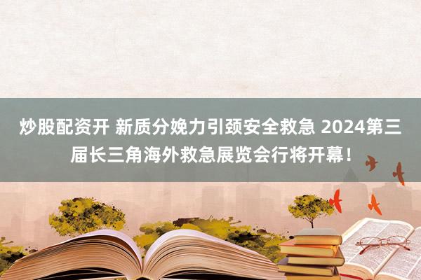 炒股配资开 新质分娩力引颈安全救急 2024第三届长三角海外救急展览会行将开幕！