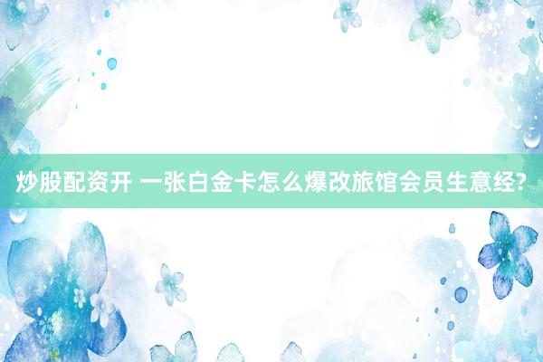 炒股配资开 一张白金卡怎么爆改旅馆会员生意经?
