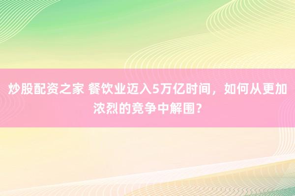 炒股配资之家 餐饮业迈入5万亿时间，如何从更加浓烈的竞争中解围？