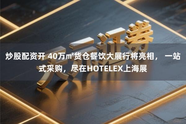 炒股配资开 40万㎡货仓餐饮大展行将亮相， 一站式采购，尽在HOTELEX上海展