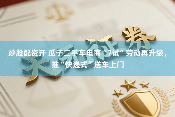 炒股配资开 瓜子二手车电商“7试”劳动再升级，推“快递式”送车上门