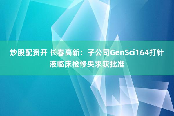 炒股配资开 长春高新：子公司GenSci164打针液临床检修央求获批准