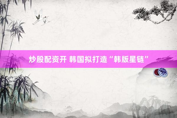 炒股配资开 韩国拟打造“韩版星链”