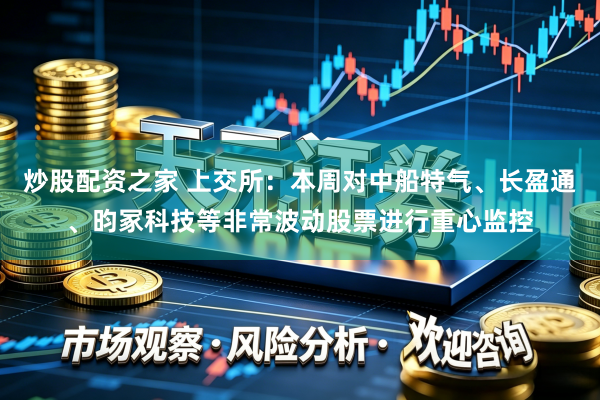 炒股配资之家 上交所：本周对中船特气、长盈通、昀冢科技等非常波动股票进行重心监控