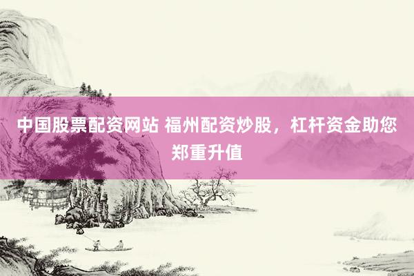 中国股票配资网站 福州配资炒股，杠杆资金助您郑重升值