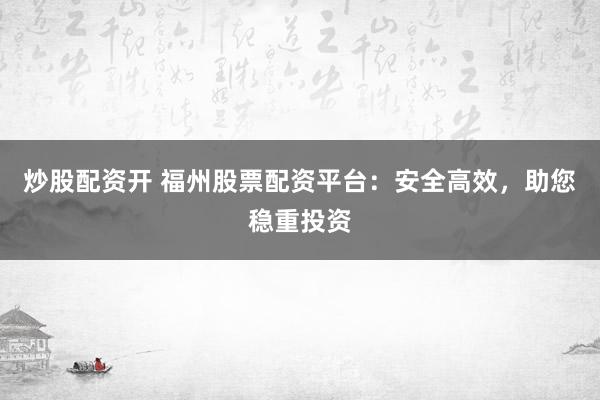 炒股配资开 福州股票配资平台：安全高效，助您稳重投资