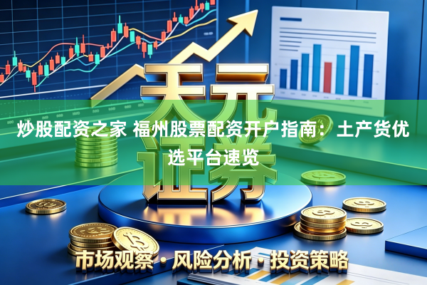 炒股配资之家 福州股票配资开户指南：土产货优选平台速览