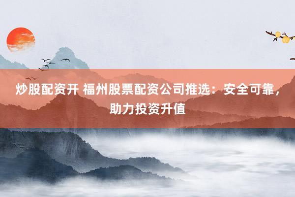 炒股配资开 福州股票配资公司推选：安全可靠，助力投资升值