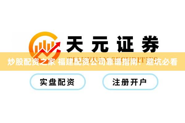 炒股配资之家 福建配资公司靠谱指南：避坑必看